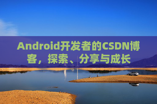 Android开发者的CSDN博客，探索、分享与成长